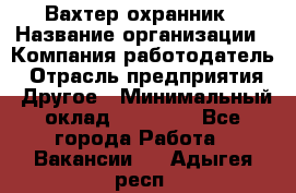 Вахтер-охранник › Название организации ­ Компания-работодатель › Отрасль предприятия ­ Другое › Минимальный оклад ­ 18 000 - Все города Работа » Вакансии   . Адыгея респ.